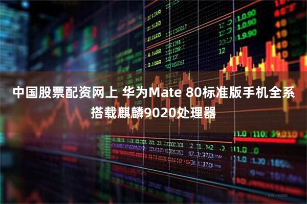 中国股票配资网上 华为Mate 80标准版手机全系搭载麒麟9020处理器