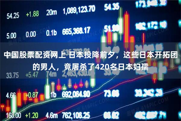 中国股票配资网上 日本投降前夕，这些日本开拓团的男人，竟屠杀了420名日本妇孺