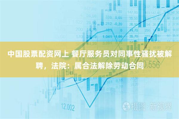 中国股票配资网上 餐厅服务员对同事性骚扰被解聘，法院：属合法解除劳动合同