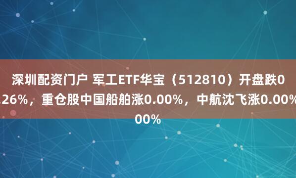 深圳配资门户 军工ETF华宝（512810）开盘跌0.26%，重仓股中国船舶涨0.00%，中航沈飞涨0.00%