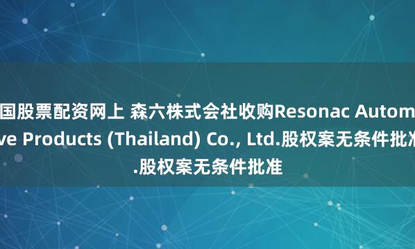中国股票配资网上 森六株式会社收购Resonac Automotive Products (Thailand) Co., Ltd.股权案无条件批准