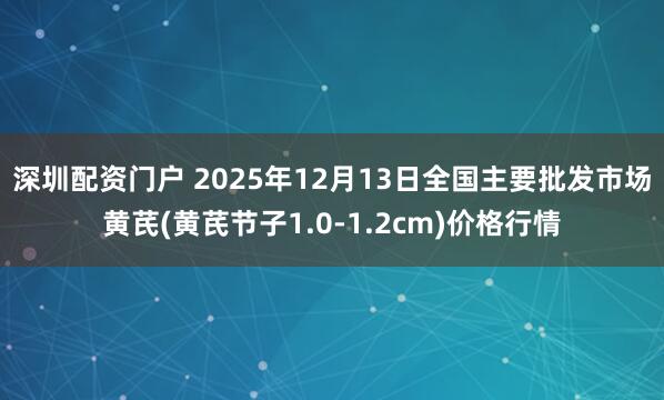 深圳配资门户 2025年12月13日全国主要批发市场黄芪(黄芪节子1.0-1.2cm)价格行情