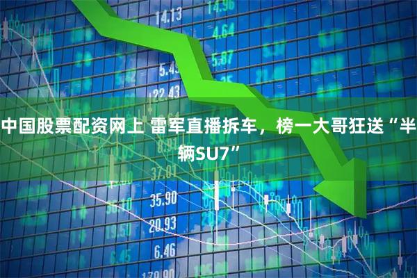中国股票配资网上 雷军直播拆车，榜一大哥狂送“半辆SU7”