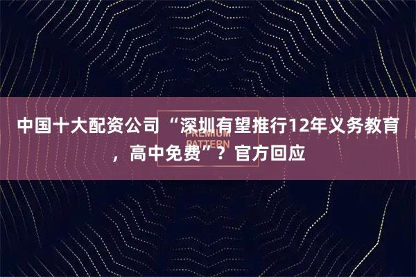 中国十大配资公司 “深圳有望推行12年义务教育，高中免费”？官方回应