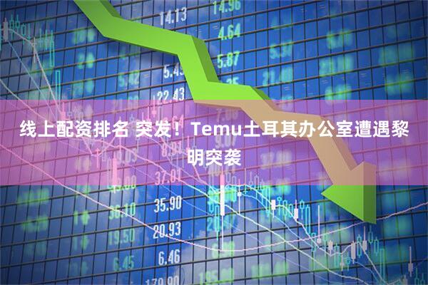 线上配资排名 突发！Temu土耳其办公室遭遇黎明突袭
