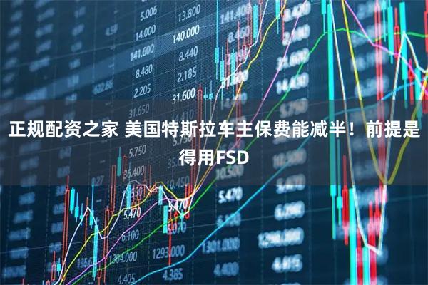 正规配资之家 美国特斯拉车主保费能减半！前提是得用FSD