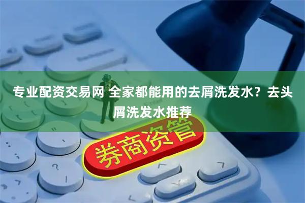 专业配资交易网 全家都能用的去屑洗发水？去头屑洗发水推荐