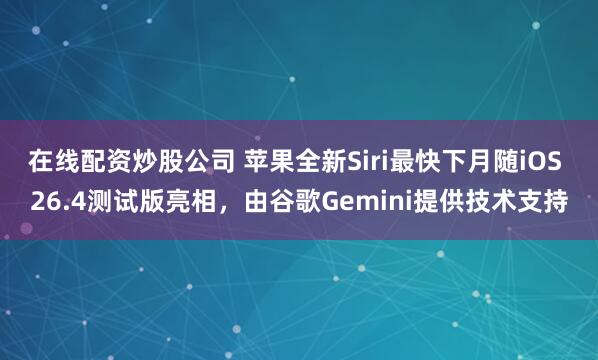 在线配资炒股公司 苹果全新Siri最快下月随iOS 26.4测试版亮相，由谷歌Gemini提供技术支持