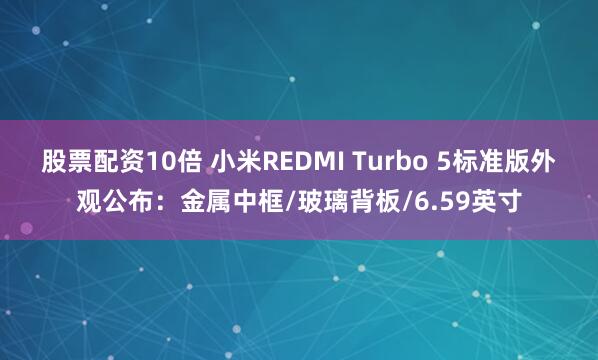 股票配资10倍 小米REDMI Turbo 5标准版外观公布：金属中框/玻璃背板/6.59英寸
