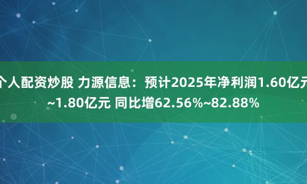 个人配资炒股 力源信息：预计2025年净利润1.60亿元~1.80亿元 同比增62.56%~82.88%