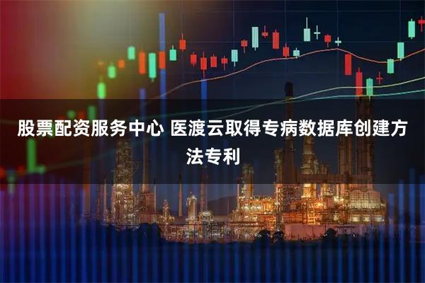 股票配资服务中心 医渡云取得专病数据库创建方法专利