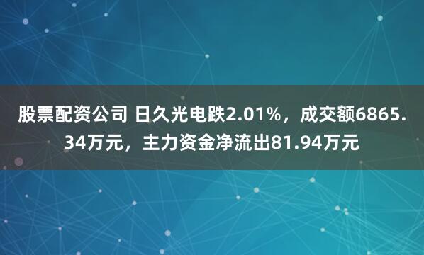 股票配资公司 日久光电跌2.01%，成交额6865.34万元，主力资金净流出81.94万元