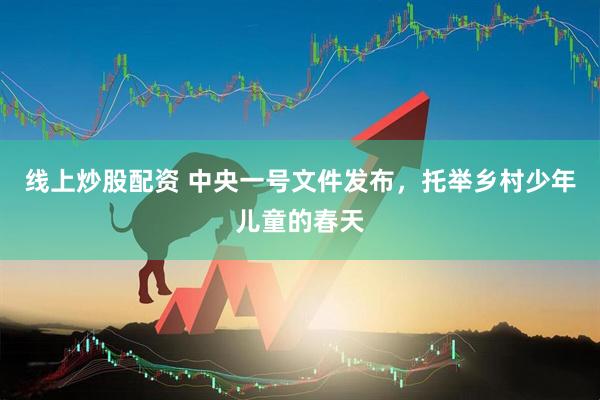 线上炒股配资 中央一号文件发布，托举乡村少年儿童的春天