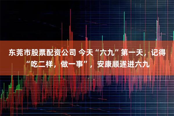 东莞市股票配资公司 今天“六九”第一天，记得“吃二样，做一事”，安康顺遂进六九