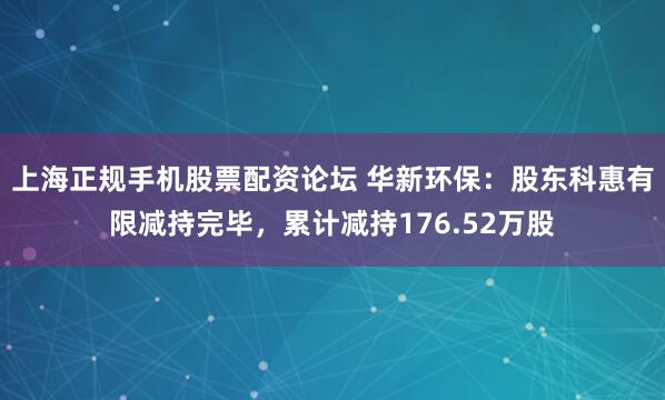 上海正规手机股票配资论坛 华新环保：股东科惠有限减持完毕，累计减持176.52万股