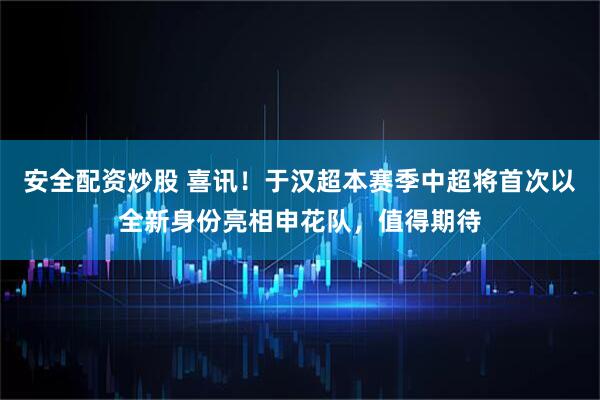 安全配资炒股 喜讯！于汉超本赛季中超将首次以全新身份亮相申花队，值得期待