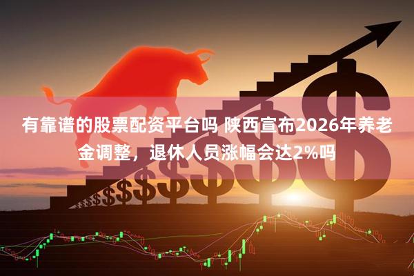 有靠谱的股票配资平台吗 陕西宣布2026年养老金调整，退休人员涨幅会达2%吗