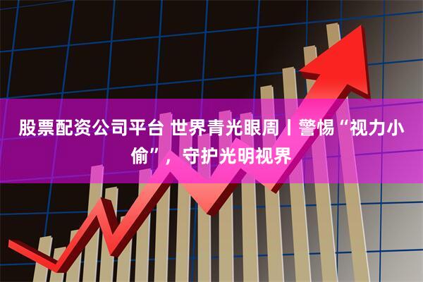 股票配资公司平台 世界青光眼周丨警惕“视力小偷”，守护光明视界