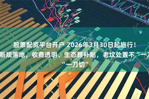 股票配资平台开户 2026年3月30日起施行！殡葬新规落地，收费透明、生态葬补贴，老坟处置不“一刀切”