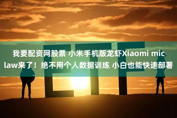 我要配资网股票 小米手机版龙虾Xiaomi miclaw来了！绝不用个人数据训练 小白也能快速部署
