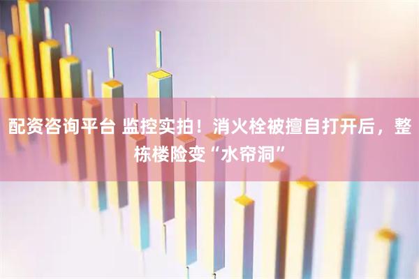 配资咨询平台 监控实拍！消火栓被擅自打开后，整栋楼险变“水帘洞”