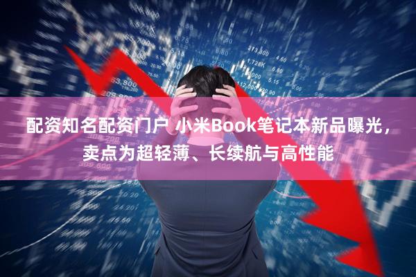 配资知名配资门户 小米Book笔记本新品曝光，卖点为超轻薄、长续航与高性能