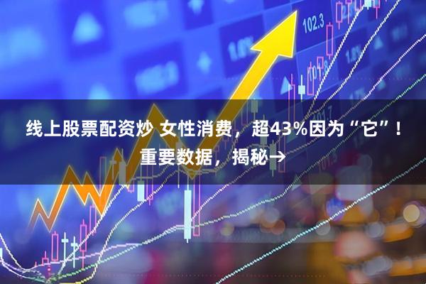 线上股票配资炒 女性消费，超43%因为“它”！重要数据，揭秘→