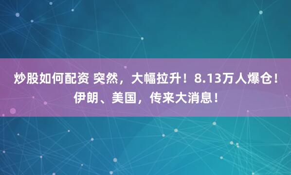炒股如何配资 突然，大幅拉升！8.13万人爆仓！伊朗、美国，传来大消息！