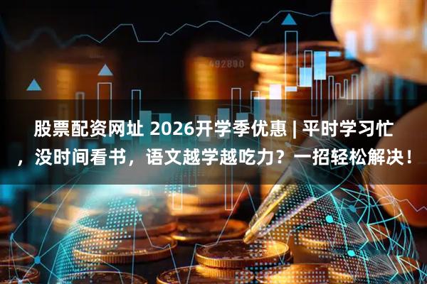 股票配资网址 2026开学季优惠 | 平时学习忙，没时间看书，语文越学越吃力？一招轻松解决！