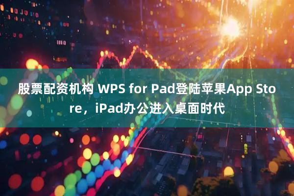 股票配资机构 WPS for Pad登陆苹果App Store，iPad办公进入桌面时代