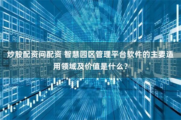 炒股配资问配资 智慧园区管理平台软件的主要适用领域及价值是什么？