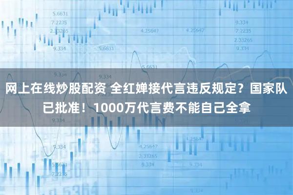 网上在线炒股配资 全红婵接代言违反规定？国家队已批准！1000万代言费不能自己全拿