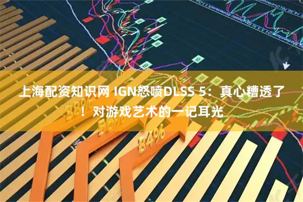 上海配资知识网 IGN怒喷DLSS 5：真心糟透了！对游戏艺术的一记耳光
