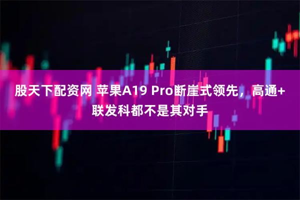 股天下配资网 苹果A19 Pro断崖式领先，高通+联发科都不是其对手