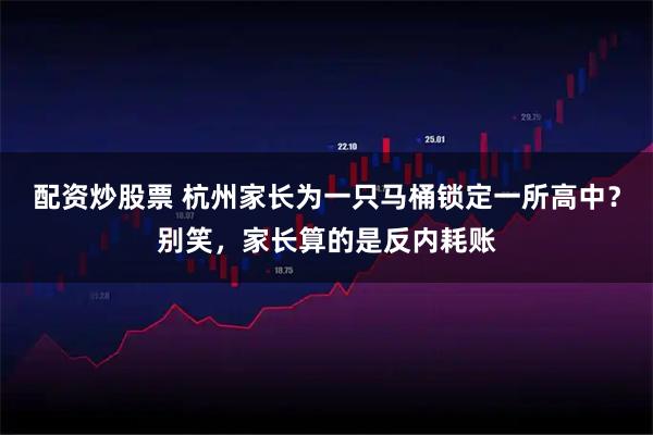 配资炒股票 杭州家长为一只马桶锁定一所高中？别笑，家长算的是反内耗账