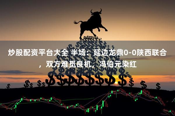炒股配资平台大全 半场：延边龙鼎0-0陕西联合，双方难觅良机，冯伯元染红
