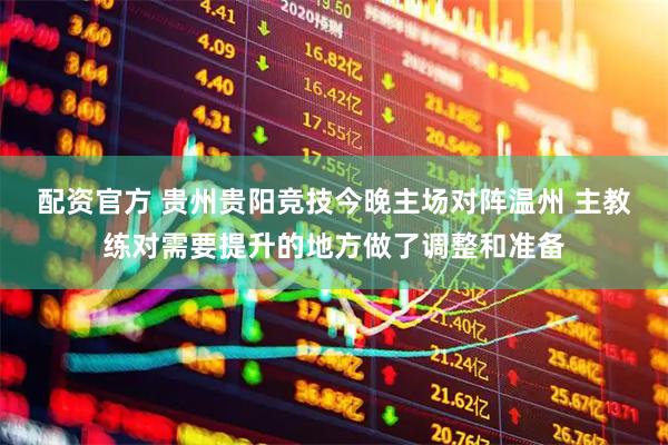 配资官方 贵州贵阳竞技今晚主场对阵温州 主教练对需要提升的地方做了调整和准备