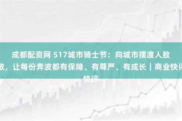 成都配资网 517城市骑士节：向城市摆渡人致敬，让每份奔波都有保障、有尊严、有成长｜商业快评