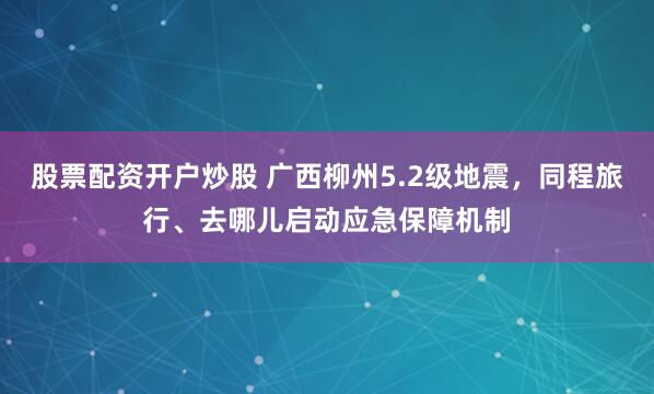 股票配资开户炒股 广西柳州5.2级地震，同程旅行、去哪儿启动应急保障机制