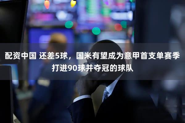 配资中国 还差5球，国米有望成为意甲首支单赛季打进90球并夺冠的球队