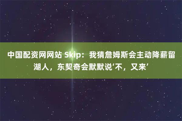 中国配资网网站 Skip：我猜詹姆斯会主动降薪留湖人，东契奇会默默说‘不，又来’