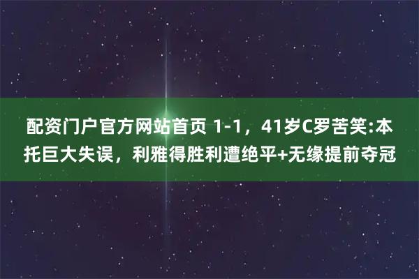 配资门户官方网站首页 1-1，41岁C罗苦笑:本托巨大失误，利雅得胜利遭绝平+无缘提前夺冠