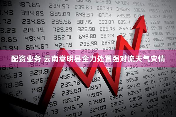 配资业务 云南嵩明县全力处置强对流天气灾情