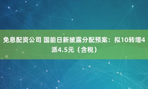 免息配资公司 国能日新披露分配预案：拟10转增4派4.5元（含税）